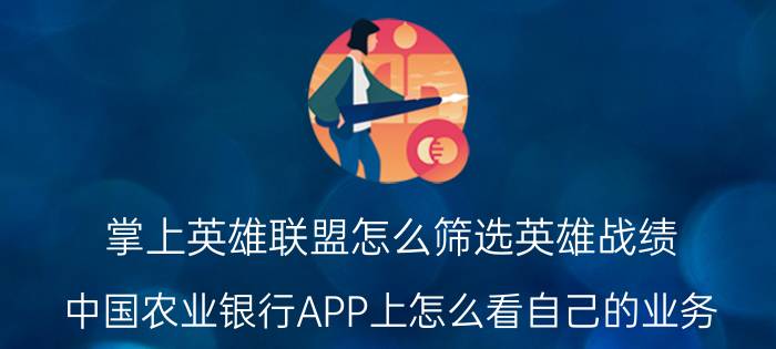 掌上英雄联盟怎么筛选英雄战绩 中国农业银行APP上怎么看自己的业务？